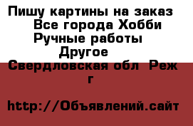  Пишу картины на заказ.  - Все города Хобби. Ручные работы » Другое   . Свердловская обл.,Реж г.